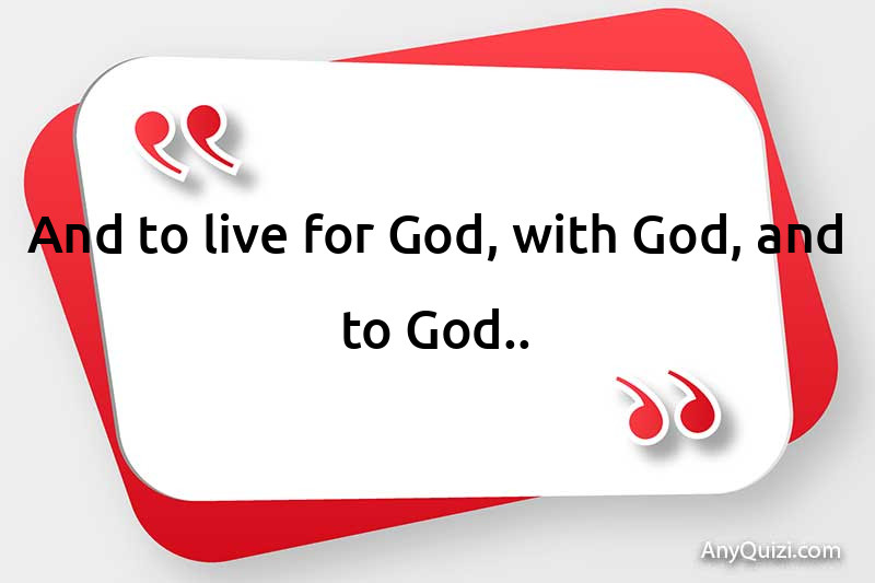  And to live for God, with God, and to God.